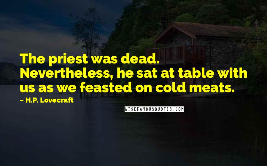 H.P. Lovecraft Quotes: The priest was dead. Nevertheless, he sat at table with us as we feasted on cold meats.