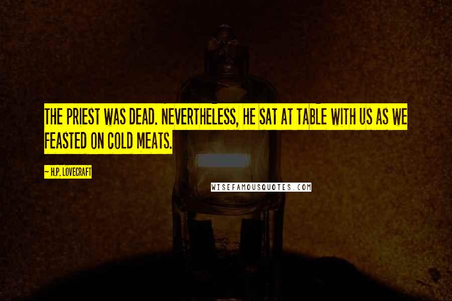 H.P. Lovecraft Quotes: The priest was dead. Nevertheless, he sat at table with us as we feasted on cold meats.