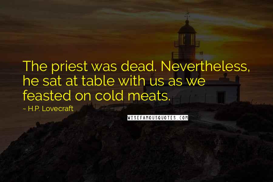 H.P. Lovecraft Quotes: The priest was dead. Nevertheless, he sat at table with us as we feasted on cold meats.