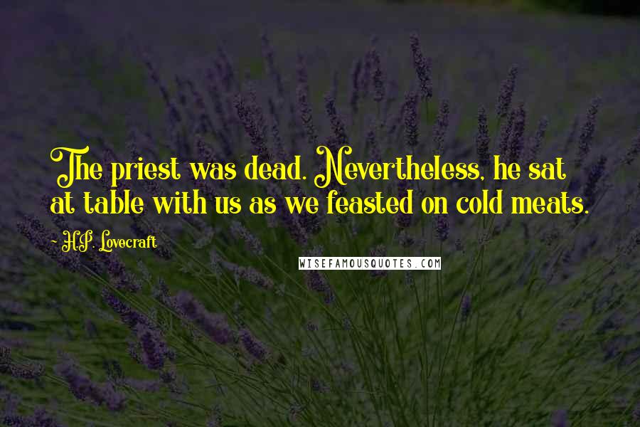 H.P. Lovecraft Quotes: The priest was dead. Nevertheless, he sat at table with us as we feasted on cold meats.
