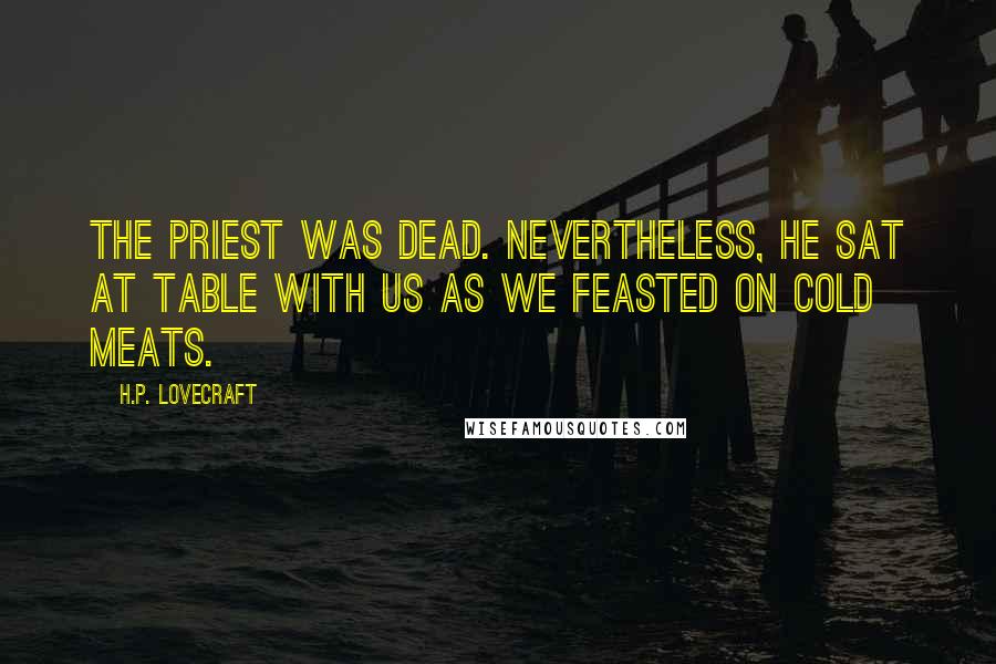 H.P. Lovecraft Quotes: The priest was dead. Nevertheless, he sat at table with us as we feasted on cold meats.