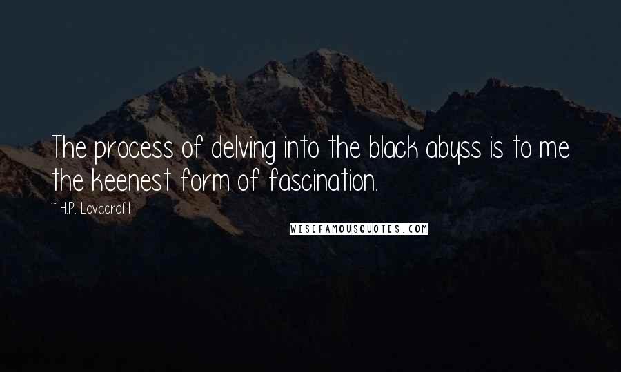 H.P. Lovecraft Quotes: The process of delving into the black abyss is to me the keenest form of fascination.