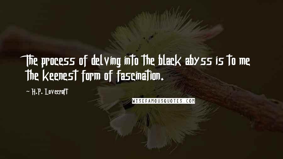 H.P. Lovecraft Quotes: The process of delving into the black abyss is to me the keenest form of fascination.