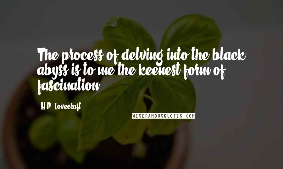 H.P. Lovecraft Quotes: The process of delving into the black abyss is to me the keenest form of fascination.