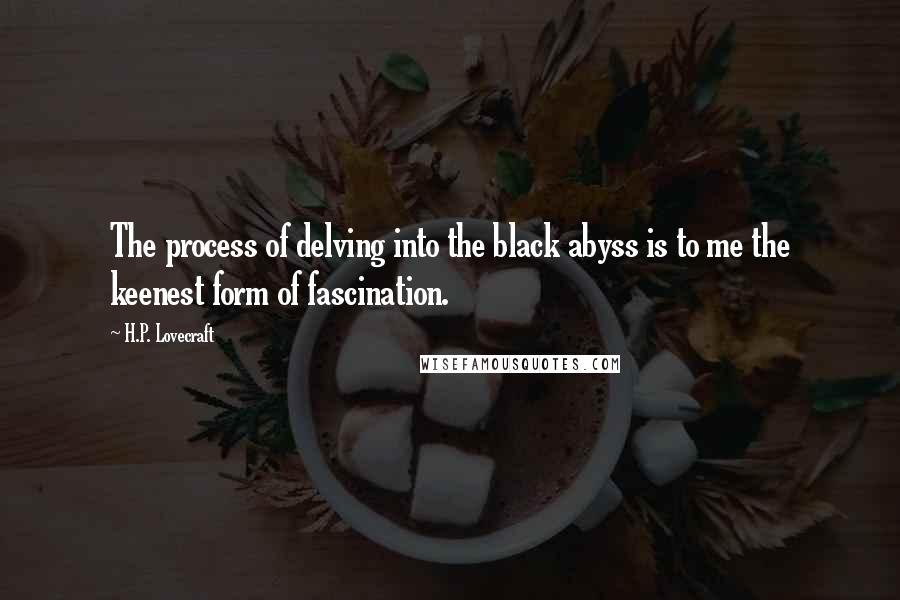 H.P. Lovecraft Quotes: The process of delving into the black abyss is to me the keenest form of fascination.