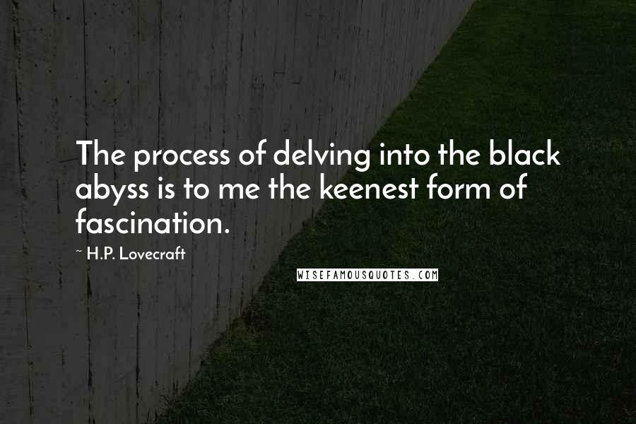 H.P. Lovecraft Quotes: The process of delving into the black abyss is to me the keenest form of fascination.