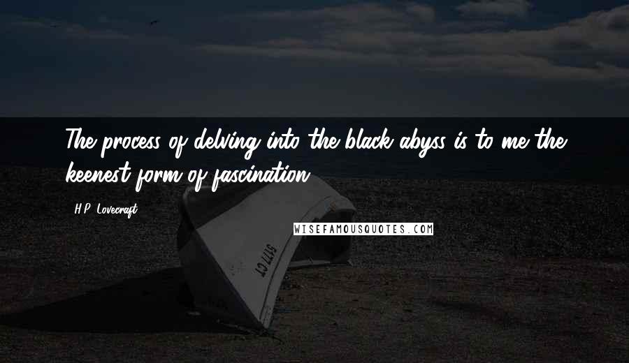 H.P. Lovecraft Quotes: The process of delving into the black abyss is to me the keenest form of fascination.