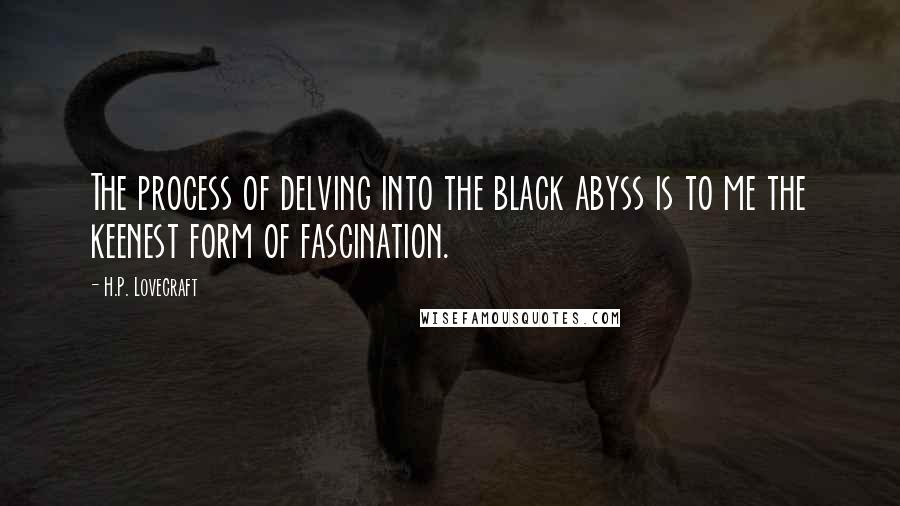 H.P. Lovecraft Quotes: The process of delving into the black abyss is to me the keenest form of fascination.