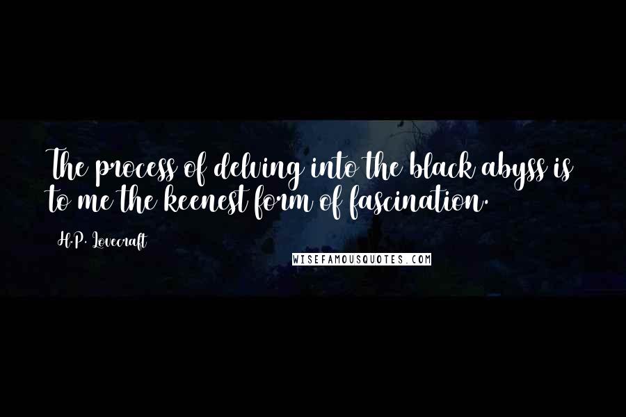 H.P. Lovecraft Quotes: The process of delving into the black abyss is to me the keenest form of fascination.