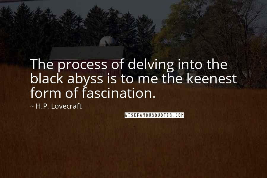 H.P. Lovecraft Quotes: The process of delving into the black abyss is to me the keenest form of fascination.