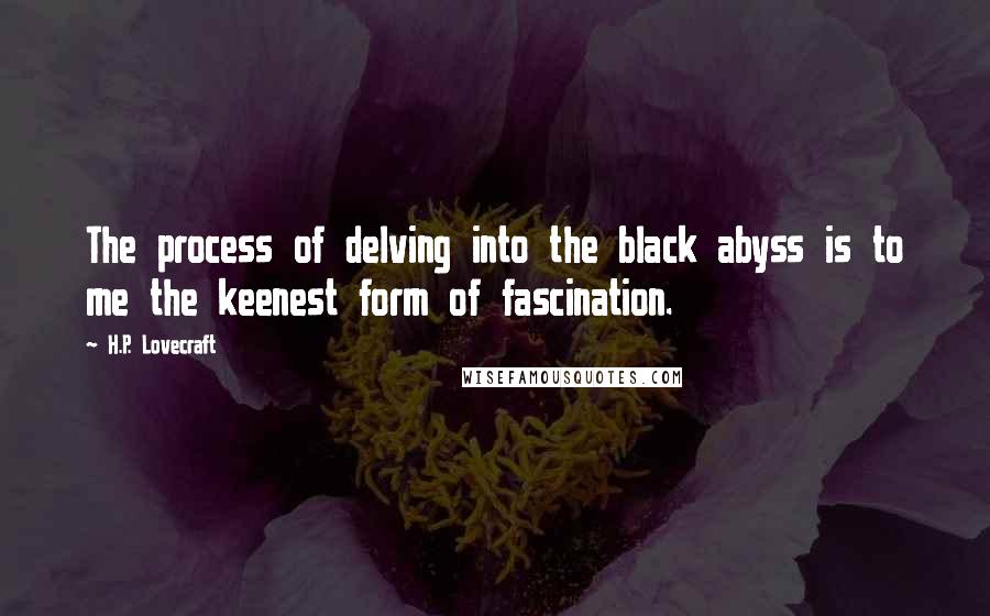 H.P. Lovecraft Quotes: The process of delving into the black abyss is to me the keenest form of fascination.