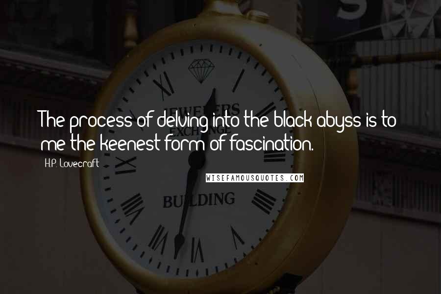 H.P. Lovecraft Quotes: The process of delving into the black abyss is to me the keenest form of fascination.