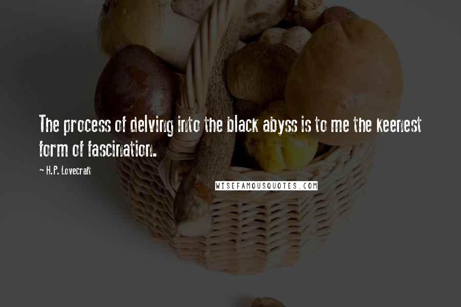 H.P. Lovecraft Quotes: The process of delving into the black abyss is to me the keenest form of fascination.