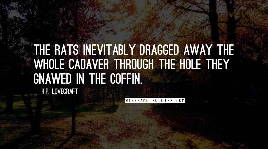 H.P. Lovecraft Quotes: the rats inevitably dragged away the whole cadaver through the hole they gnawed in the coffin.