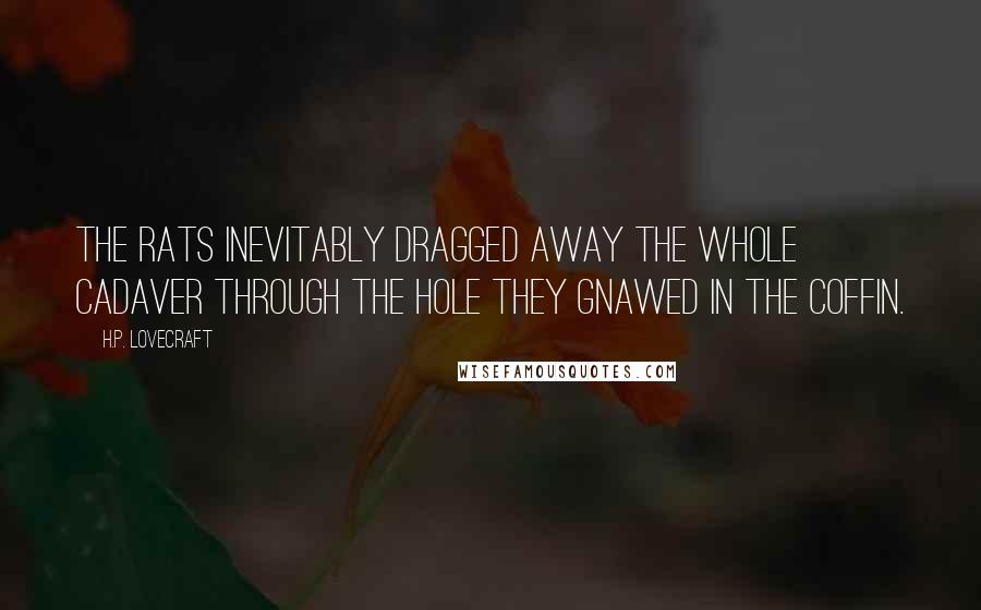H.P. Lovecraft Quotes: the rats inevitably dragged away the whole cadaver through the hole they gnawed in the coffin.