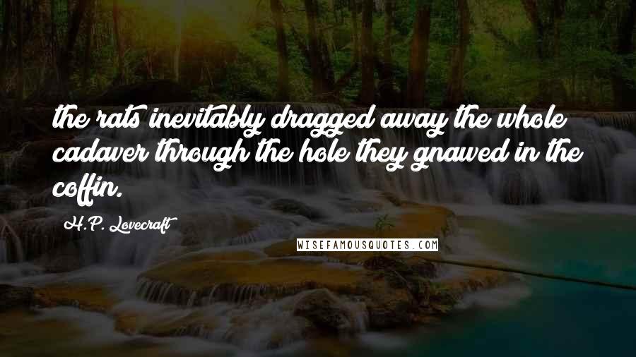 H.P. Lovecraft Quotes: the rats inevitably dragged away the whole cadaver through the hole they gnawed in the coffin.