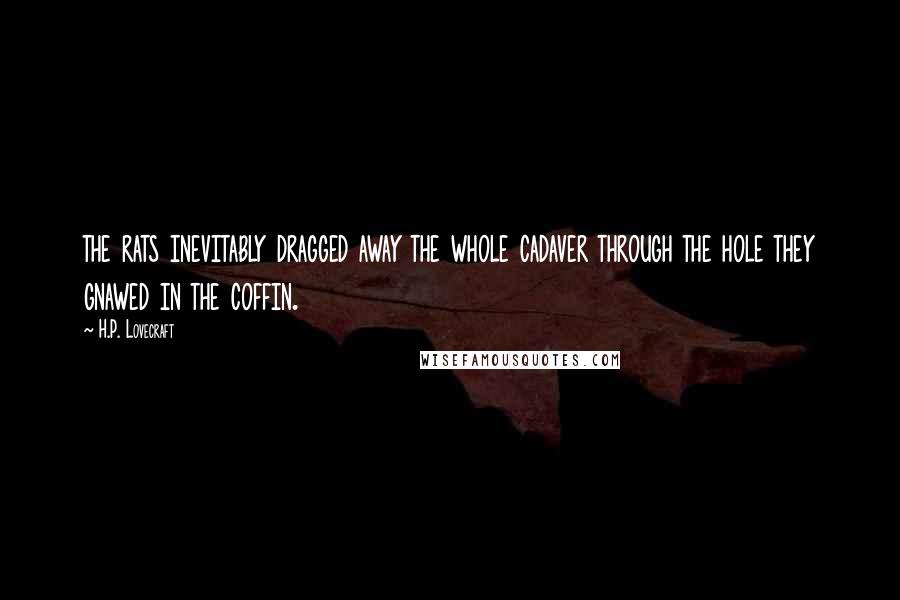 H.P. Lovecraft Quotes: the rats inevitably dragged away the whole cadaver through the hole they gnawed in the coffin.