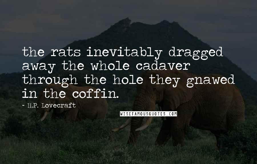 H.P. Lovecraft Quotes: the rats inevitably dragged away the whole cadaver through the hole they gnawed in the coffin.