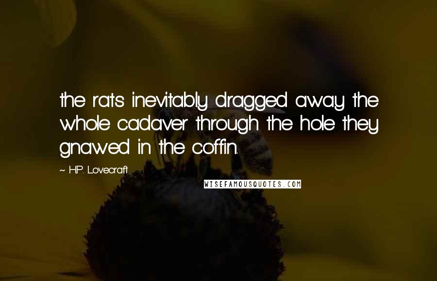 H.P. Lovecraft Quotes: the rats inevitably dragged away the whole cadaver through the hole they gnawed in the coffin.