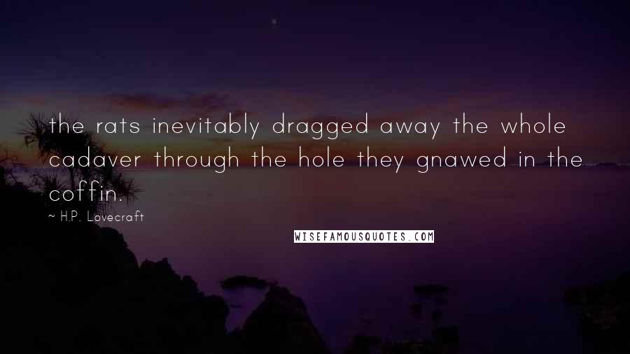 H.P. Lovecraft Quotes: the rats inevitably dragged away the whole cadaver through the hole they gnawed in the coffin.
