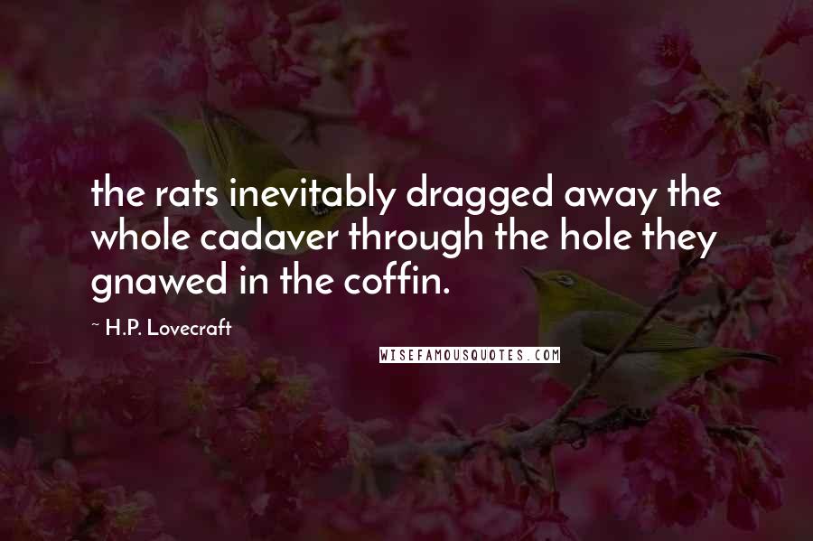 H.P. Lovecraft Quotes: the rats inevitably dragged away the whole cadaver through the hole they gnawed in the coffin.