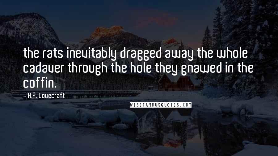 H.P. Lovecraft Quotes: the rats inevitably dragged away the whole cadaver through the hole they gnawed in the coffin.