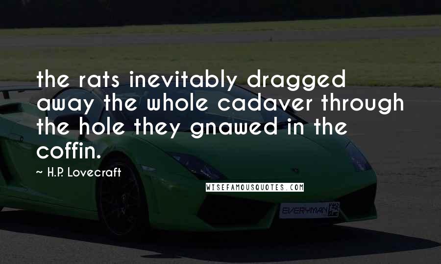 H.P. Lovecraft Quotes: the rats inevitably dragged away the whole cadaver through the hole they gnawed in the coffin.
