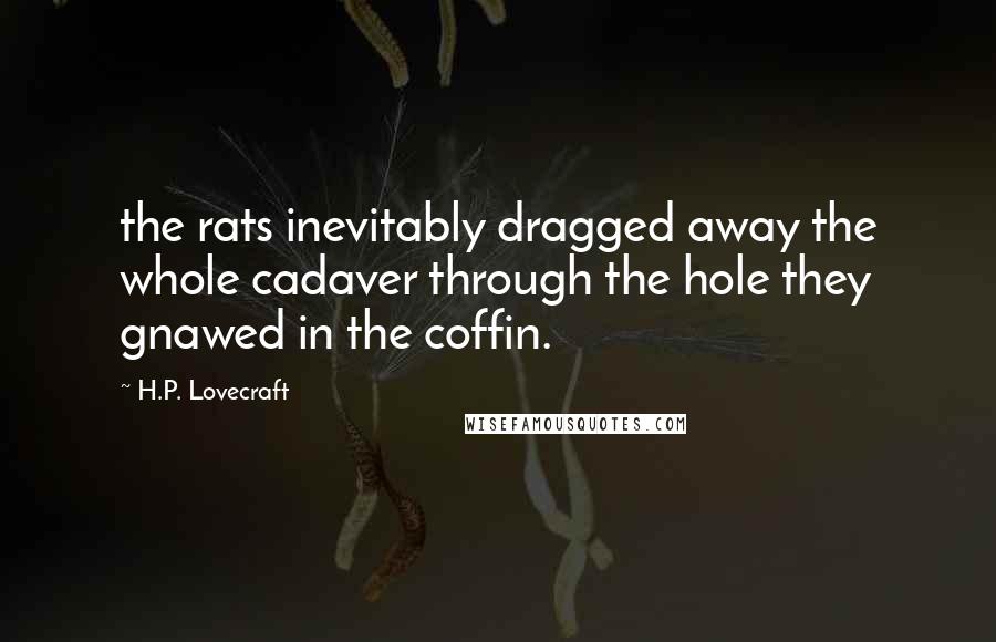 H.P. Lovecraft Quotes: the rats inevitably dragged away the whole cadaver through the hole they gnawed in the coffin.