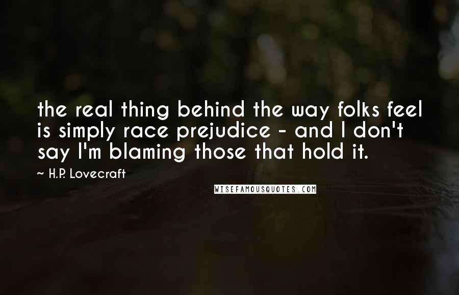 H.P. Lovecraft Quotes: the real thing behind the way folks feel is simply race prejudice - and I don't say I'm blaming those that hold it.