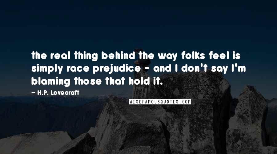 H.P. Lovecraft Quotes: the real thing behind the way folks feel is simply race prejudice - and I don't say I'm blaming those that hold it.