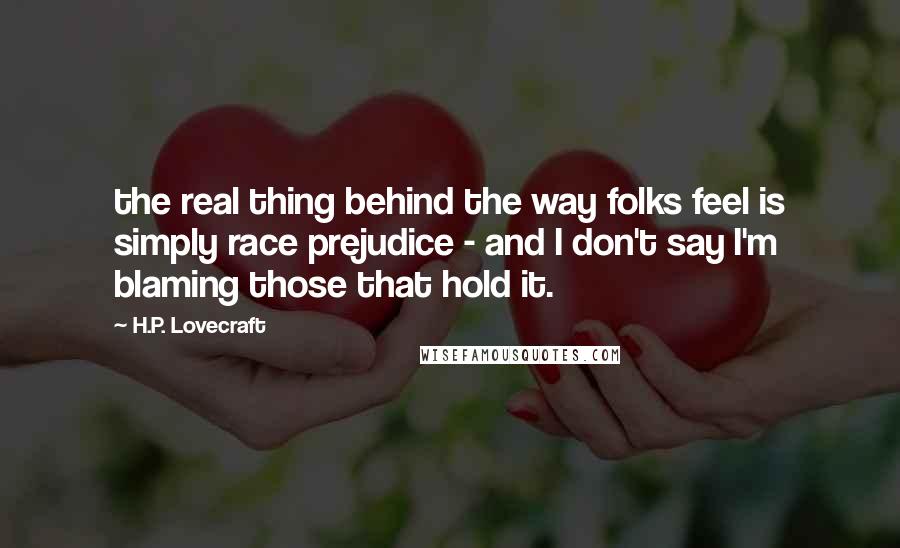 H.P. Lovecraft Quotes: the real thing behind the way folks feel is simply race prejudice - and I don't say I'm blaming those that hold it.