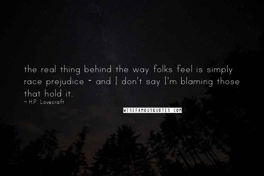 H.P. Lovecraft Quotes: the real thing behind the way folks feel is simply race prejudice - and I don't say I'm blaming those that hold it.