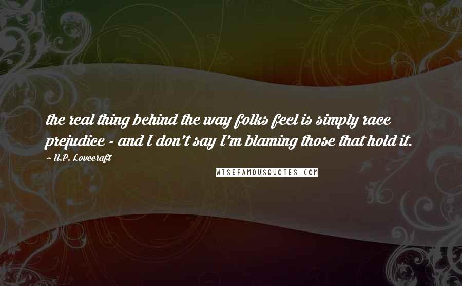 H.P. Lovecraft Quotes: the real thing behind the way folks feel is simply race prejudice - and I don't say I'm blaming those that hold it.
