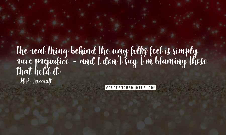 H.P. Lovecraft Quotes: the real thing behind the way folks feel is simply race prejudice - and I don't say I'm blaming those that hold it.