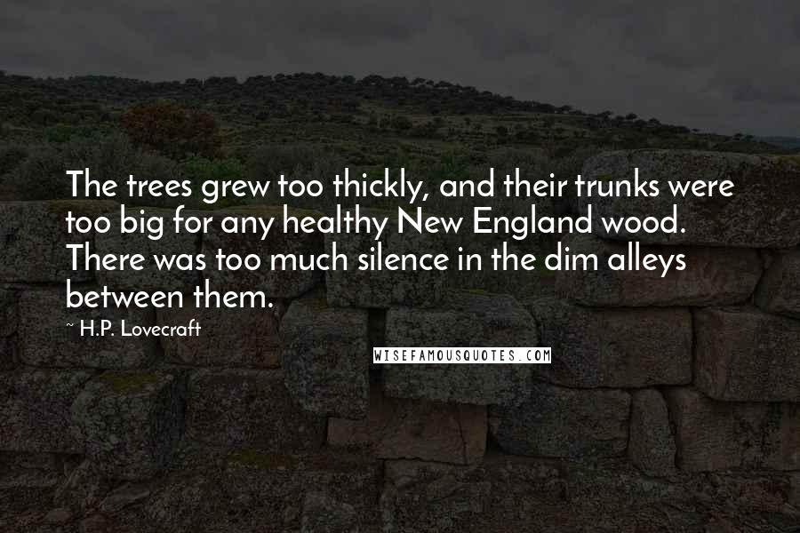 H.P. Lovecraft Quotes: The trees grew too thickly, and their trunks were too big for any healthy New England wood. There was too much silence in the dim alleys between them.