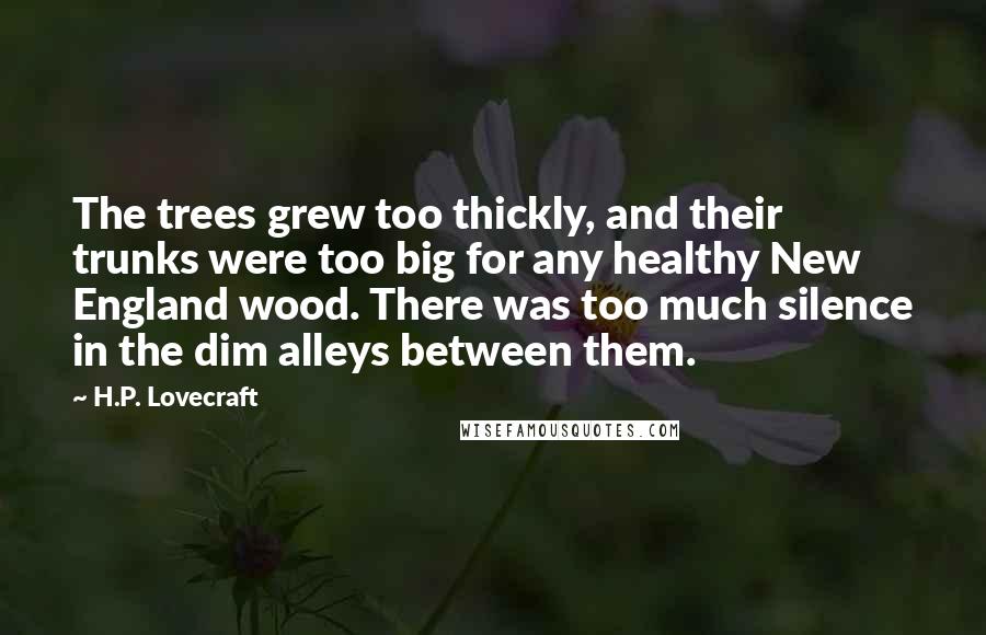 H.P. Lovecraft Quotes: The trees grew too thickly, and their trunks were too big for any healthy New England wood. There was too much silence in the dim alleys between them.