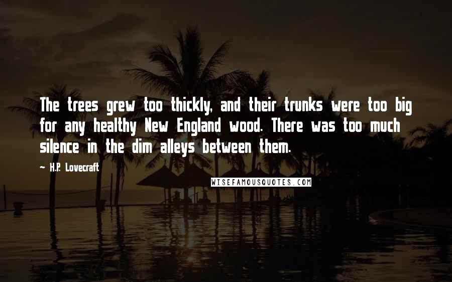 H.P. Lovecraft Quotes: The trees grew too thickly, and their trunks were too big for any healthy New England wood. There was too much silence in the dim alleys between them.