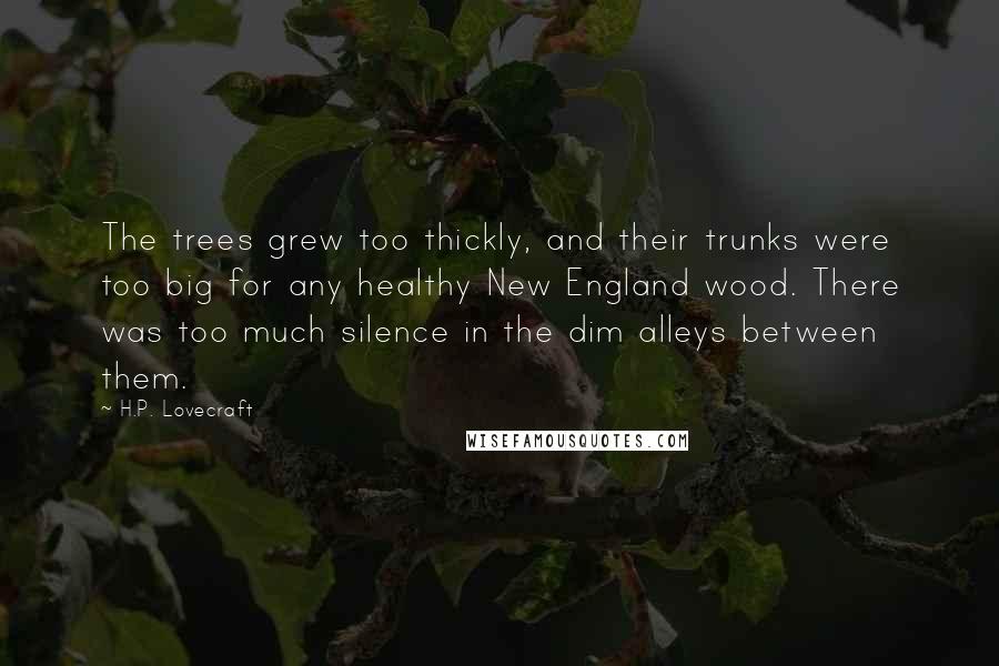 H.P. Lovecraft Quotes: The trees grew too thickly, and their trunks were too big for any healthy New England wood. There was too much silence in the dim alleys between them.