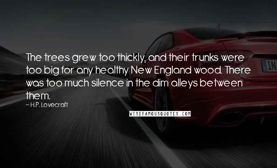 H.P. Lovecraft Quotes: The trees grew too thickly, and their trunks were too big for any healthy New England wood. There was too much silence in the dim alleys between them.