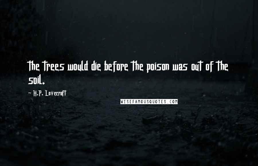 H.P. Lovecraft Quotes: the trees would die before the poison was out of the soil.