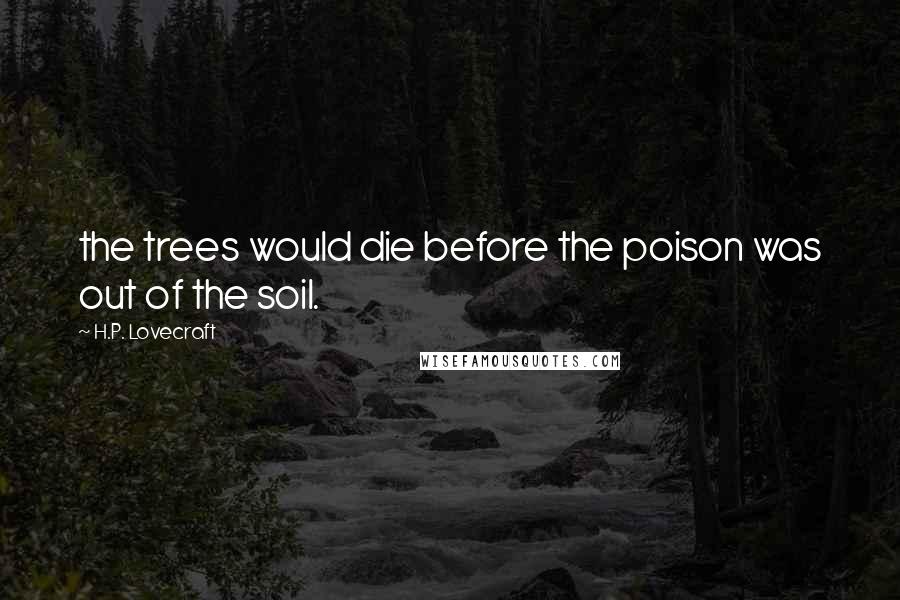 H.P. Lovecraft Quotes: the trees would die before the poison was out of the soil.