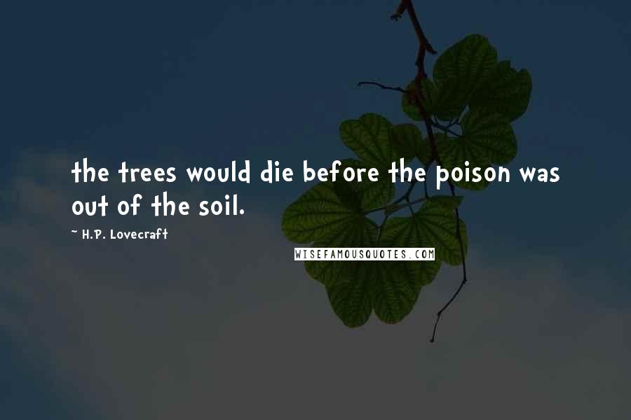 H.P. Lovecraft Quotes: the trees would die before the poison was out of the soil.