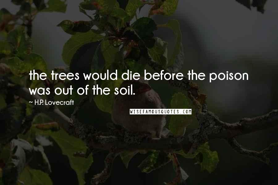 H.P. Lovecraft Quotes: the trees would die before the poison was out of the soil.
