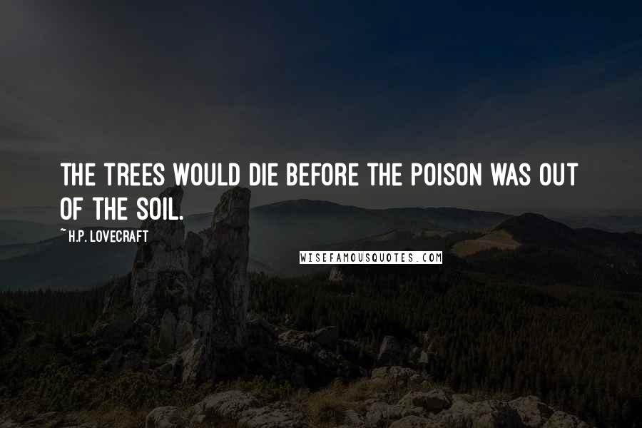 H.P. Lovecraft Quotes: the trees would die before the poison was out of the soil.