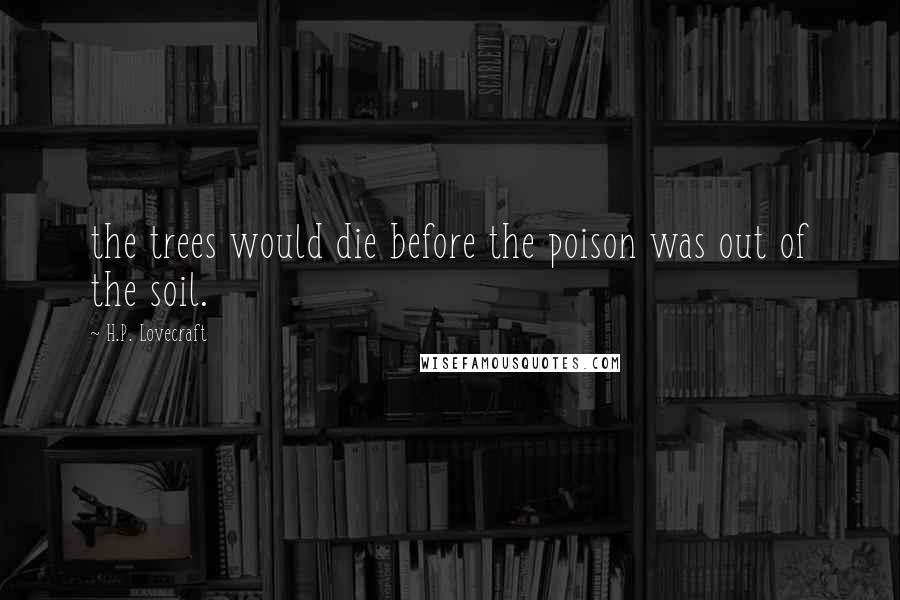 H.P. Lovecraft Quotes: the trees would die before the poison was out of the soil.