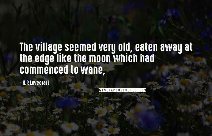 H.P. Lovecraft Quotes: The village seemed very old, eaten away at the edge like the moon which had commenced to wane,