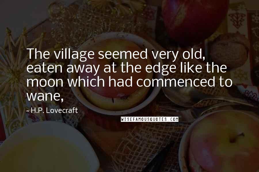 H.P. Lovecraft Quotes: The village seemed very old, eaten away at the edge like the moon which had commenced to wane,