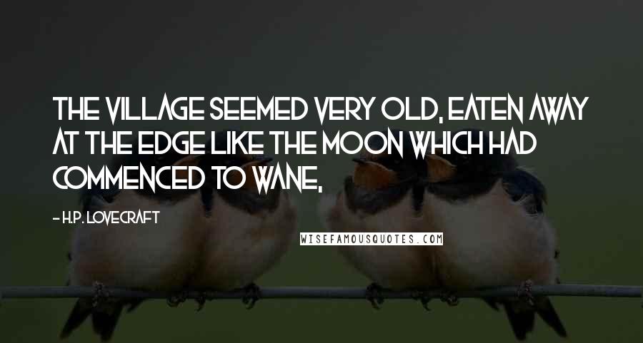 H.P. Lovecraft Quotes: The village seemed very old, eaten away at the edge like the moon which had commenced to wane,