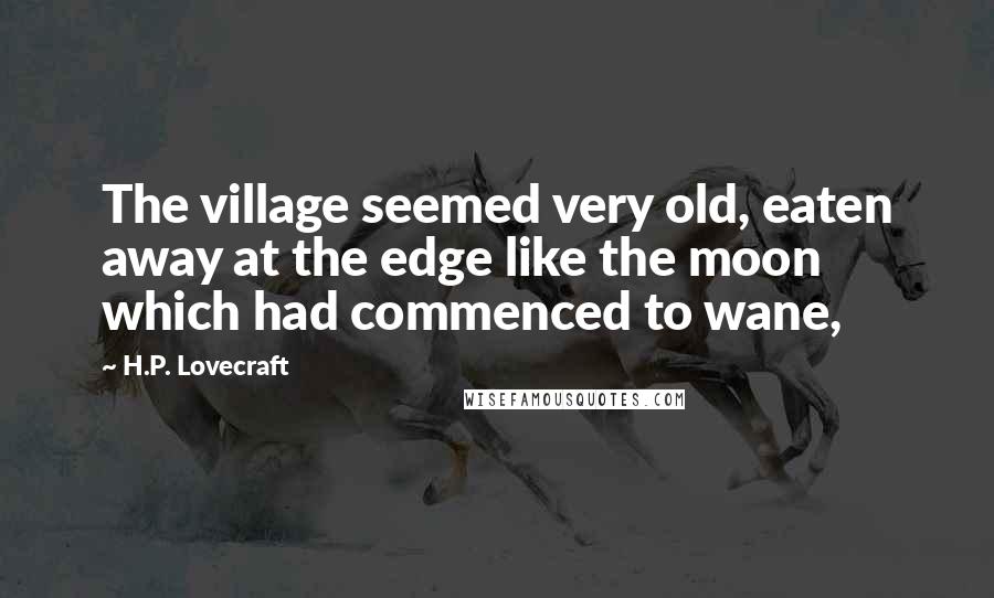 H.P. Lovecraft Quotes: The village seemed very old, eaten away at the edge like the moon which had commenced to wane,