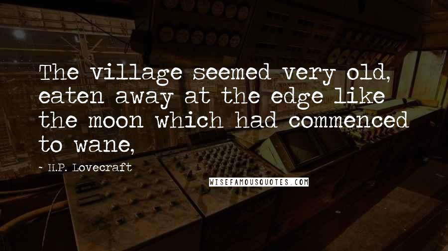 H.P. Lovecraft Quotes: The village seemed very old, eaten away at the edge like the moon which had commenced to wane,